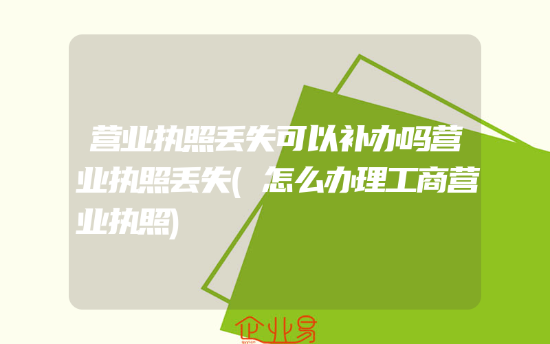 营业执照丢失可以补办吗营业执照丢失(怎么办理工商营业执照)