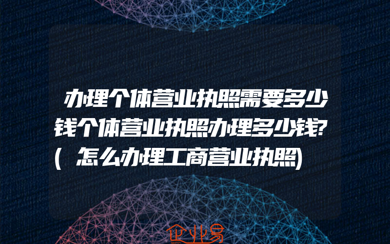 办理个体营业执照需要多少钱个体营业执照办理多少钱?(怎么办理工商营业执照)