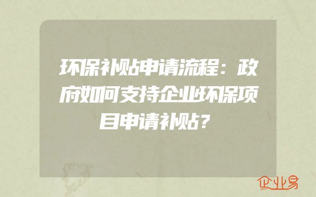 环保补贴申请流程：政府如何支持企业环保项目申请补贴？