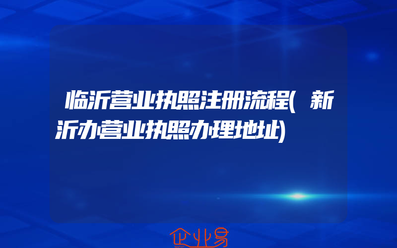 临沂营业执照注册流程(新沂办营业执照办理地址)