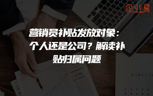 营销员补贴发放对象：个人还是公司？解读补贴归属问题
