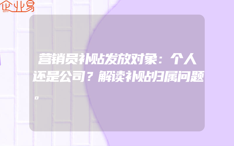 营销员补贴发放对象：个人还是公司？解读补贴归属问题。