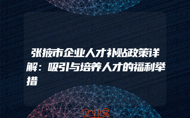 张掖市企业人才补贴政策详解：吸引与培养人才的福利举措