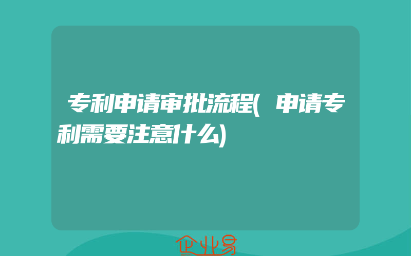 专利申请审批流程(申请专利需要注意什么)