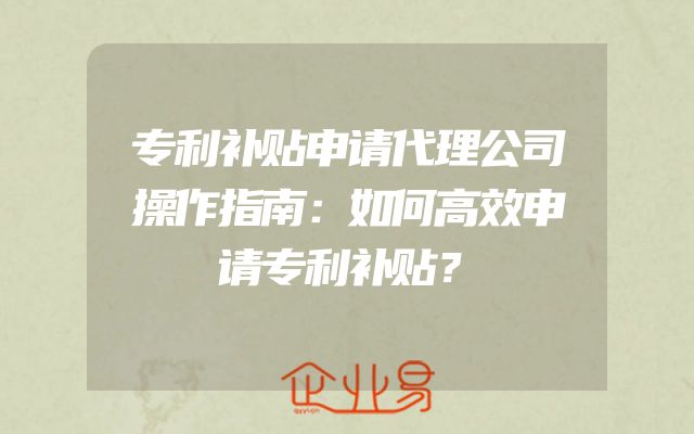 专利补贴申请代理公司操作指南：如何高效申请专利补贴？
