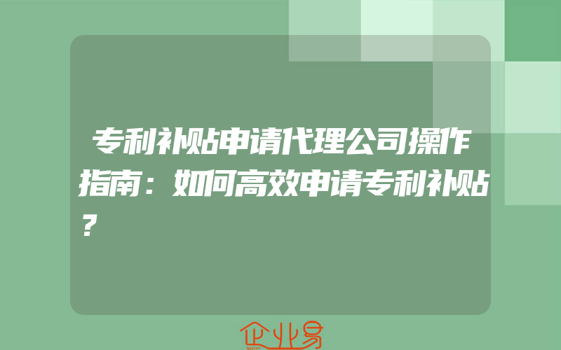 专利补贴申请代理公司操作指南：如何高效申请专利补贴？