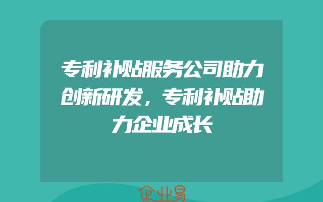 专利补贴服务公司助力创新研发，专利补贴助力企业成长