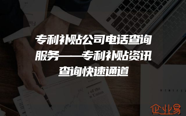 专利补贴公司电话查询服务——专利补贴资讯查询快速通道