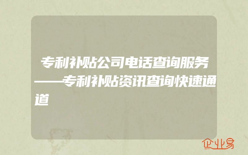 专利补贴公司电话查询服务——专利补贴资讯查询快速通道