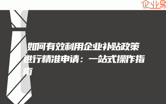 如何有效利用企业补贴政策进行精准申请：一站式操作指南