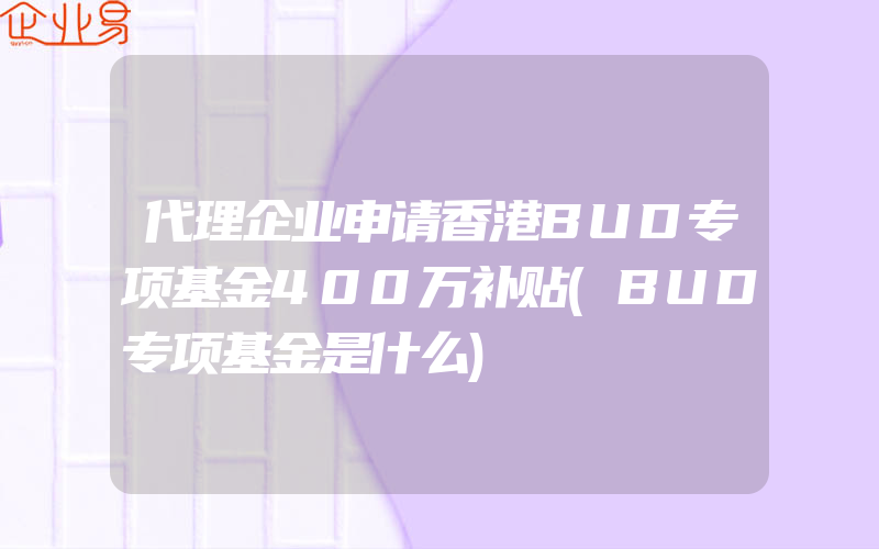 代理企业申请香港BUD专项基金400万补贴(BUD专项基金是什么)