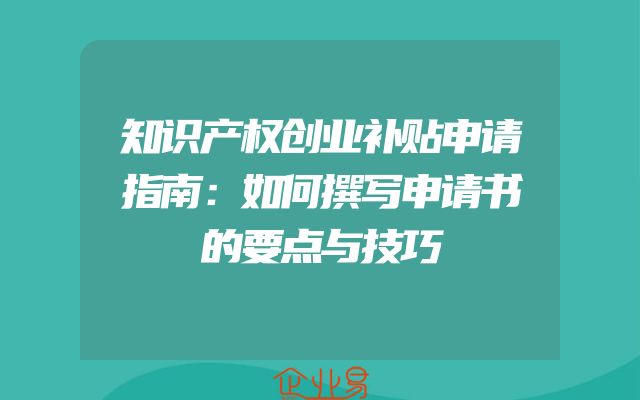 知识产权创业补贴申请指南：如何撰写申请书的要点与技巧