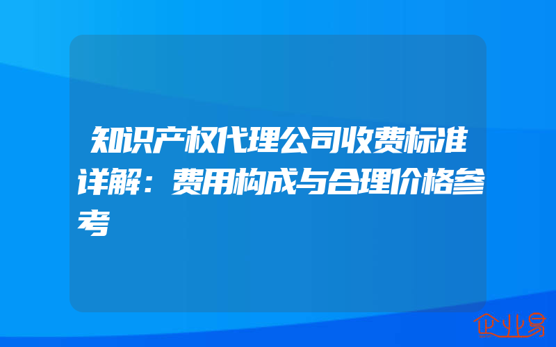 知识产权代理公司收费标准详解：费用构成与合理价格参考