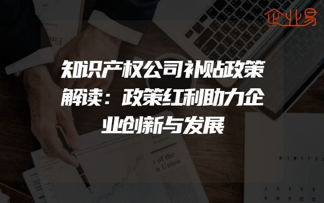 知识产权公司补贴政策解读：政策红利助力企业创新与发展