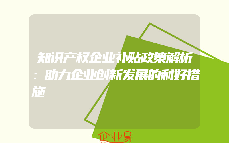 知识产权企业补贴政策解析：助力企业创新发展的利好措施