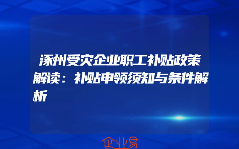 涿州受灾企业职工补贴政策解读：补贴申领须知与条件解析