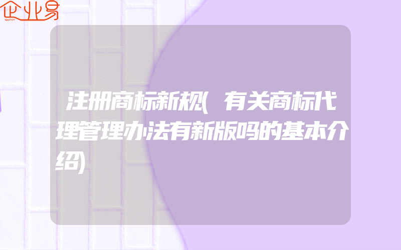 注册商标新规(有关商标代理管理办法有新版吗的基本介绍)