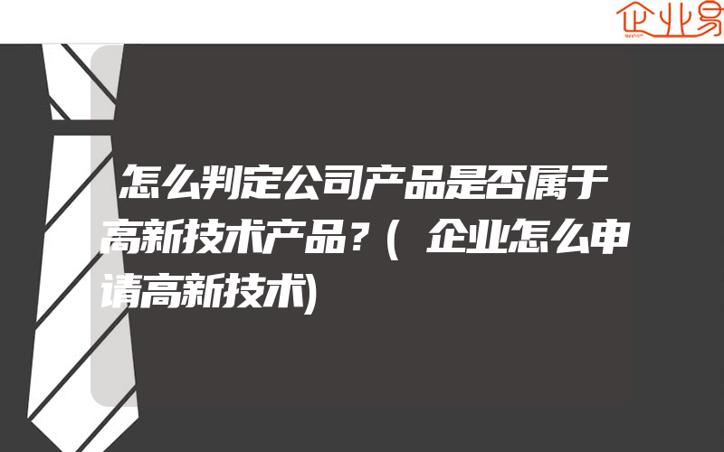 怎么判定公司产品是否属于高新技术产品？(企业怎么申请高新技术)