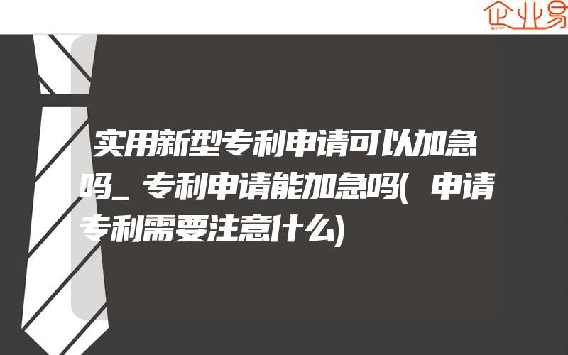 实用新型专利申请可以加急吗_专利申请能加急吗(申请专利需要注意什么)