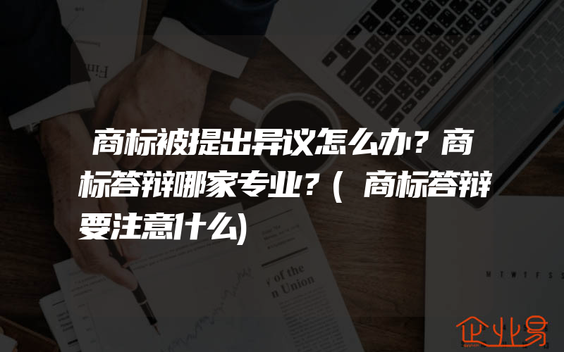 商标被提出异议怎么办？商标答辩哪家专业？(商标答辩要注意什么)