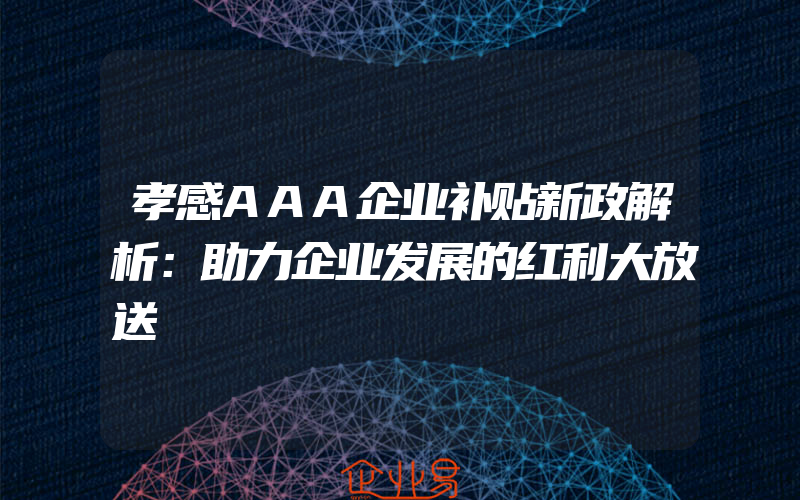 孝感AAA企业补贴新政解析：助力企业发展的红利大放送