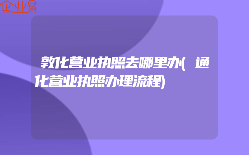 敦化营业执照去哪里办(通化营业执照办理流程)