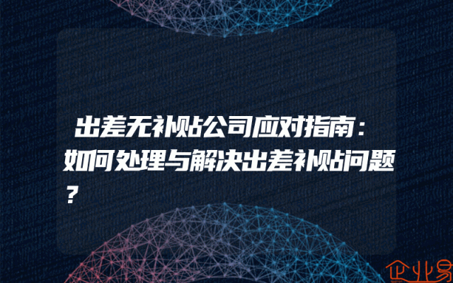 出差无补贴公司应对指南：如何处理与解决出差补贴问题？