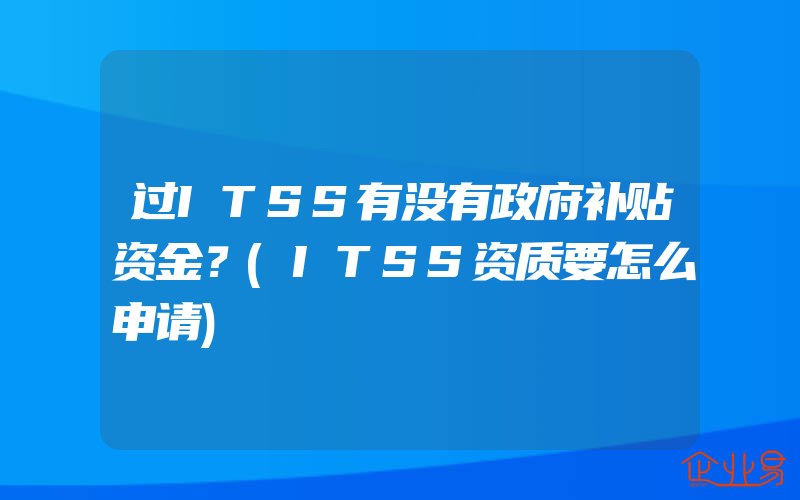 过ITSS有没有政府补贴资金？(ITSS资质要怎么申请)