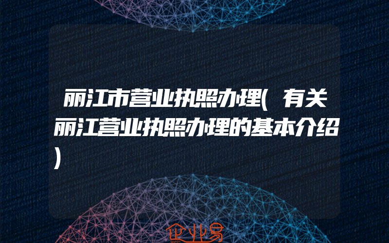 丽江市营业执照办理(有关丽江营业执照办理的基本介绍)