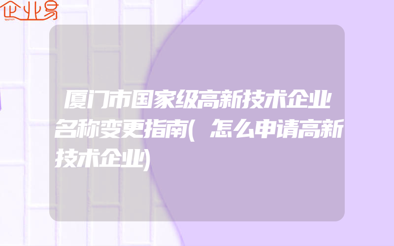 厦门市国家级高新技术企业名称变更指南(怎么申请高新技术企业)