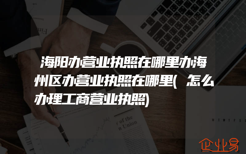 海阳办营业执照在哪里办海州区办营业执照在哪里(怎么办理工商营业执照)