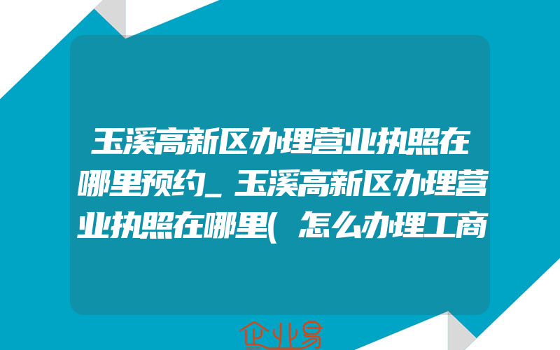 玉溪高新区办理营业执照在哪里预约_玉溪高新区办理营业执照在哪里(怎么办理工商营业执照)