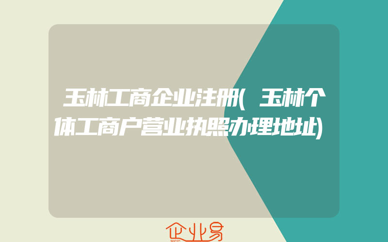 玉林工商企业注册(玉林个体工商户营业执照办理地址)