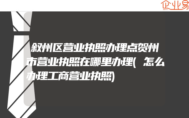 叙州区营业执照办理点贺州市营业执照在哪里办理(怎么办理工商营业执照)