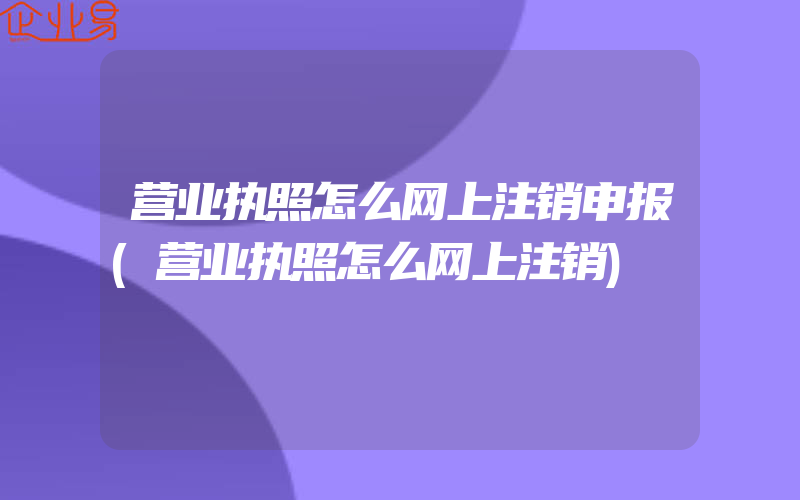 营业执照怎么网上注销申报(营业执照怎么网上注销)