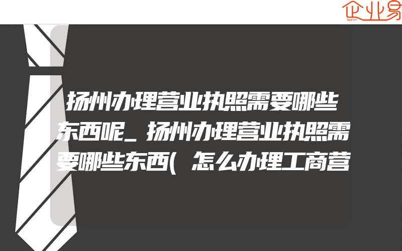 扬州办理营业执照需要哪些东西呢_扬州办理营业执照需要哪些东西(怎么办理工商营业执照)