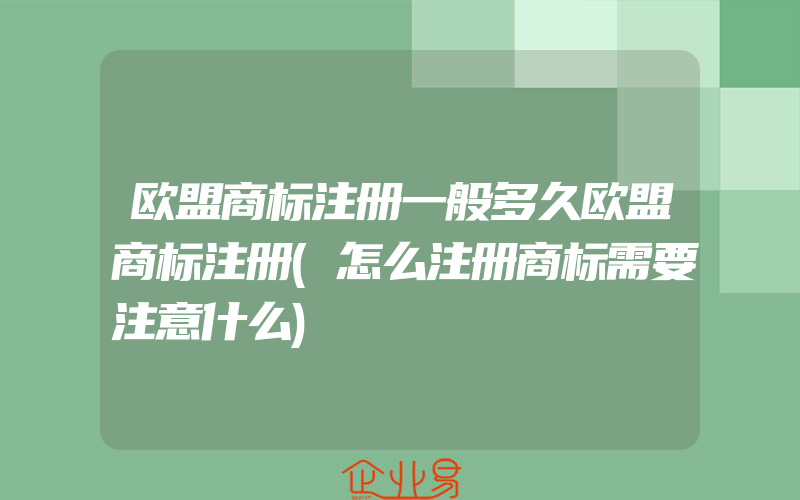 欧盟商标注册一般多久欧盟商标注册(怎么注册商标需要注意什么)