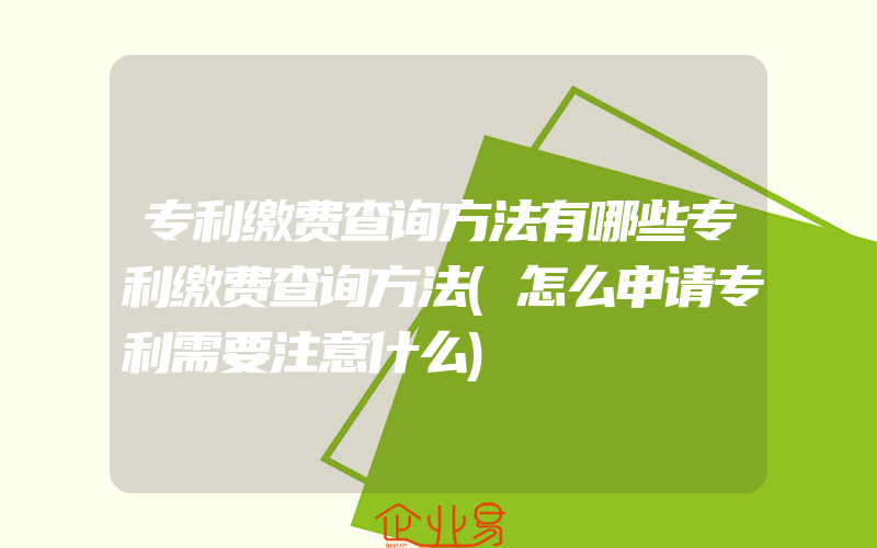 专利缴费查询方法有哪些专利缴费查询方法(怎么申请专利需要注意什么)