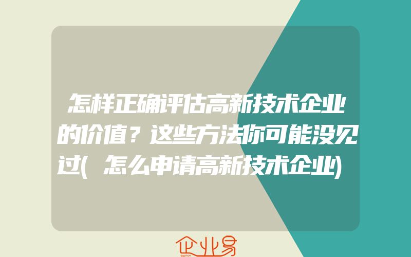 怎样正确评估高新技术企业的价值？这些方法你可能没见过(怎么申请高新技术企业)