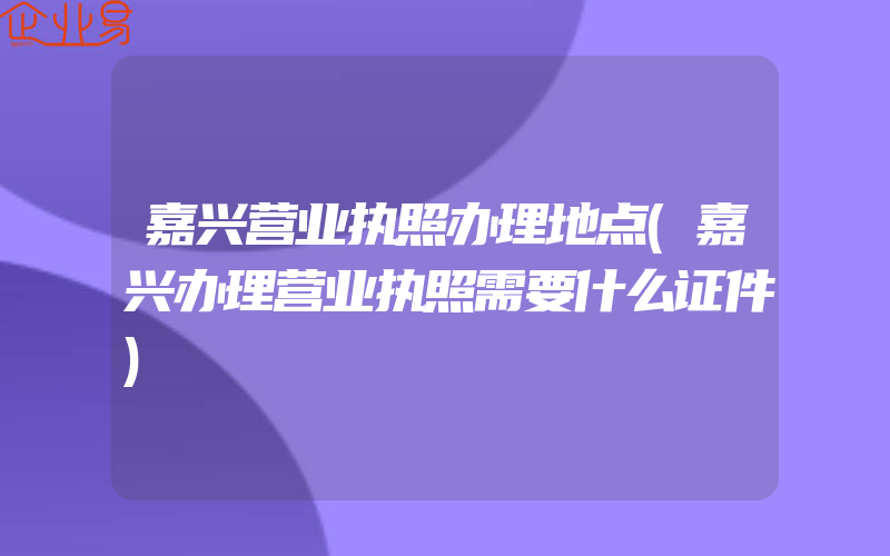 嘉兴营业执照办理地点(嘉兴办理营业执照需要什么证件)