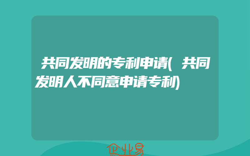 共同发明的专利申请(共同发明人不同意申请专利)