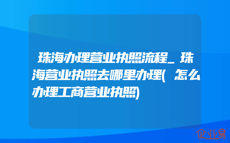 珠海办理营业执照流程_珠海营业执照去哪里办理(怎么办理工商营业执照)