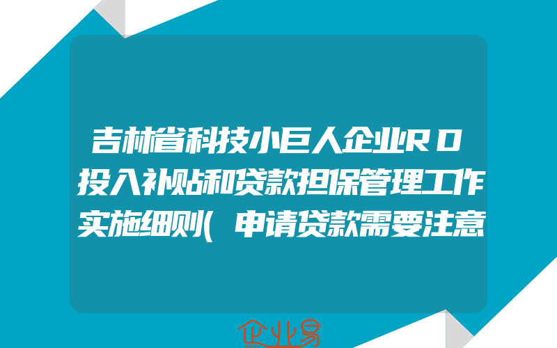 吉林省科技小巨人企业RD投入补贴和贷款担保管理工作实施细则(申请贷款需要注意什么)