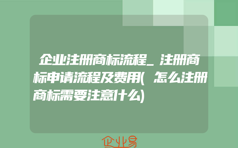 企业注册商标流程_注册商标申请流程及费用(怎么注册商标需要注意什么)