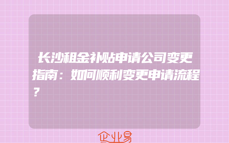 长沙租金补贴申请公司变更指南：如何顺利变更申请流程？