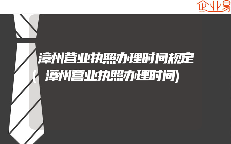 漳州营业执照办理时间规定(漳州营业执照办理时间)