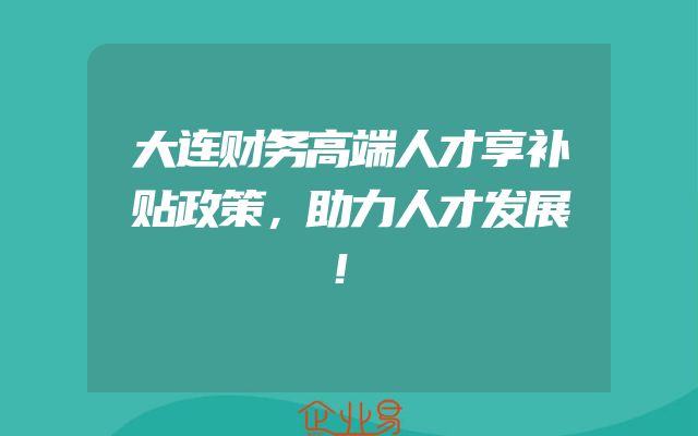 大连财务高端人才享补贴政策，助力人才发展！