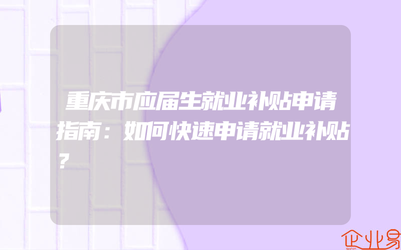 重庆市应届生就业补贴申请指南：如何快速申请就业补贴？