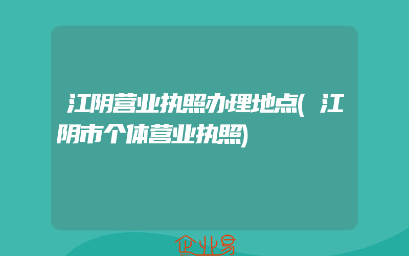 江阴营业执照办理地点(江阴市个体营业执照)