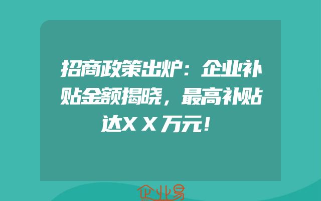 招商政策出炉：企业补贴金额揭晓，最高补贴达XX万元！
